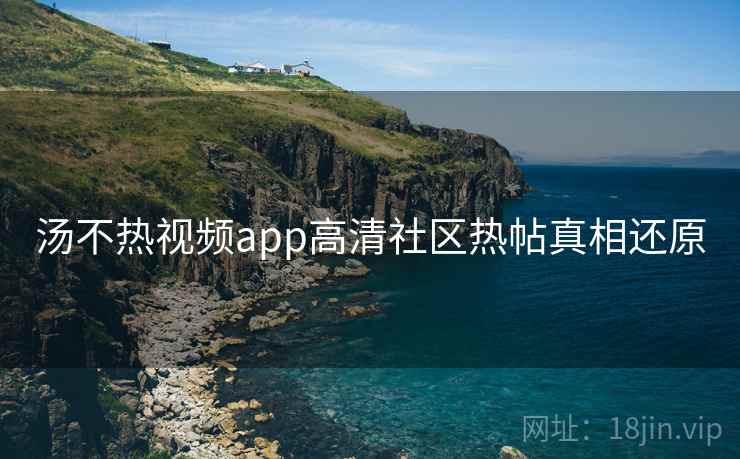 汤不热视频app高清社区热帖真相还原