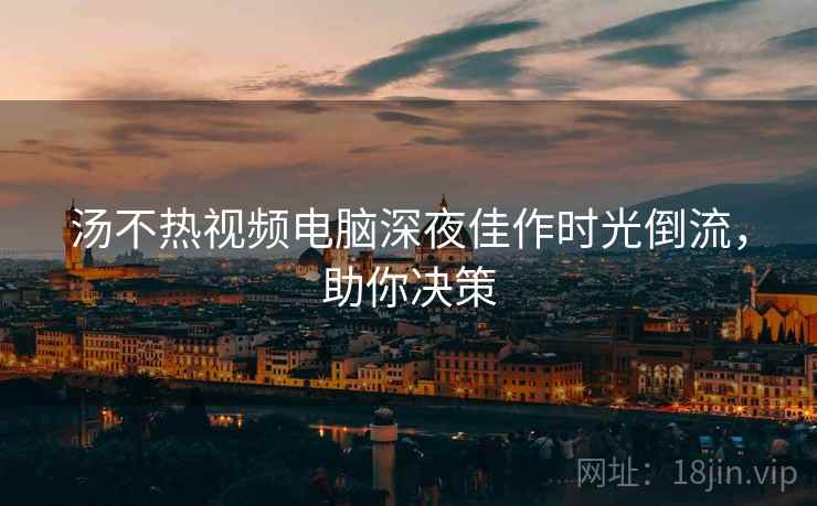汤不热视频电脑深夜佳作时光倒流，助你决策