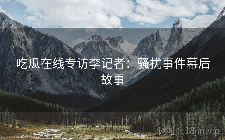吃瓜在线专访李记者：骚扰事件幕后故事