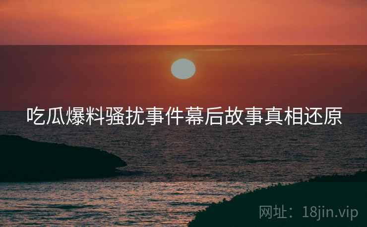 吃瓜爆料骚扰事件幕后故事真相还原