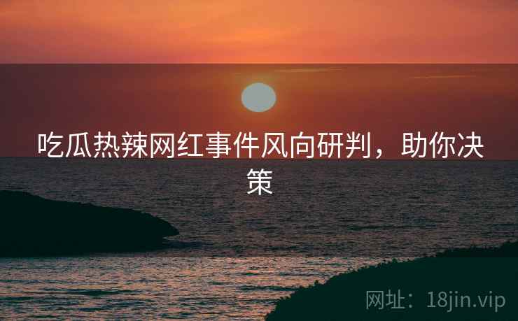 吃瓜热辣网红事件风向研判，助你决策