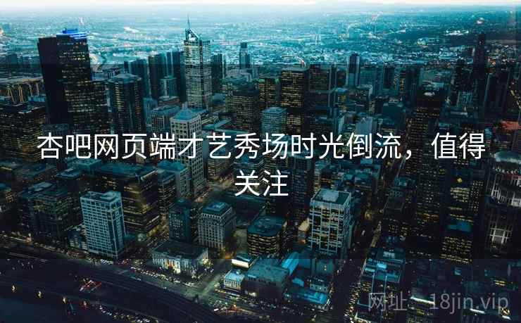 杏吧网页端才艺秀场时光倒流，值得关注