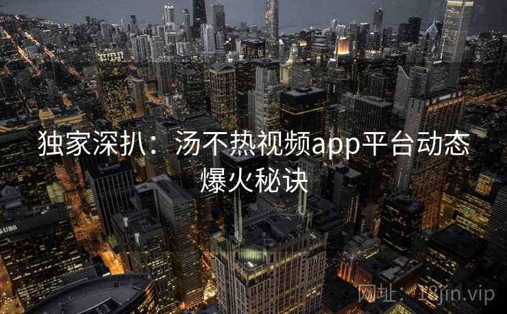 独家深扒：汤不热视频app平台动态爆火秘诀