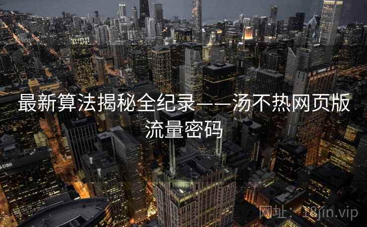 最新算法揭秘全纪录——汤不热网页版流量密码