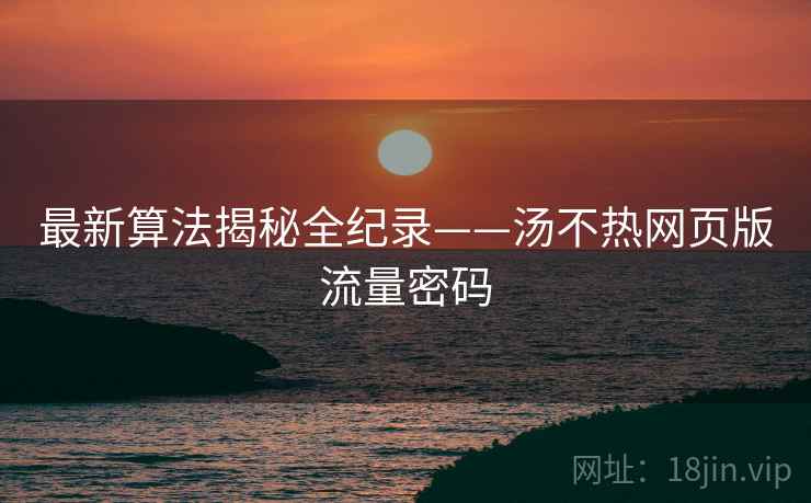 最新算法揭秘全纪录——汤不热网页版流量密码