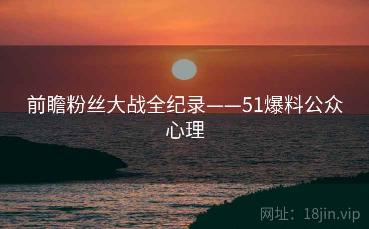 前瞻粉丝大战全纪录——51爆料公众心理
