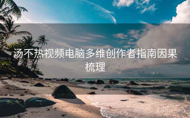 汤不热视频电脑多维创作者指南因果梳理
