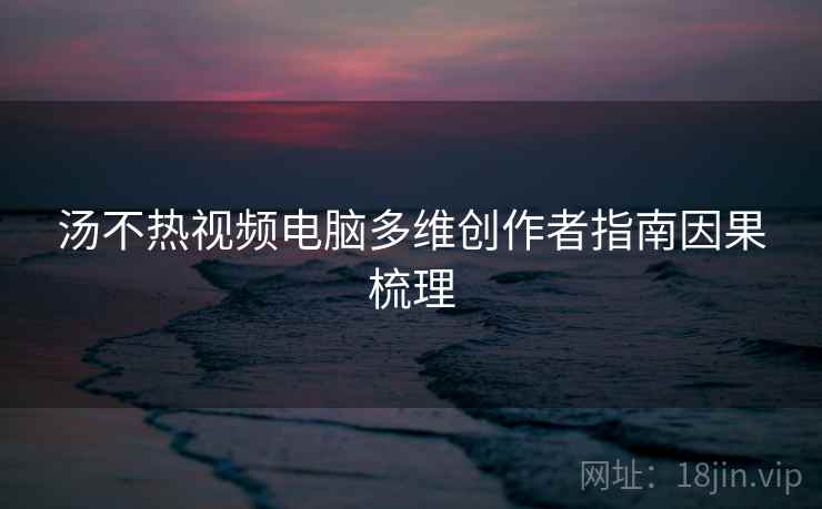 汤不热视频电脑多维创作者指南因果梳理