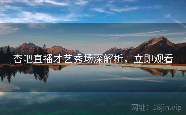 杏吧直播才艺秀场深解析，立即观看