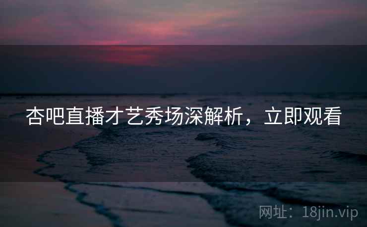 杏吧直播才艺秀场深解析，立即观看