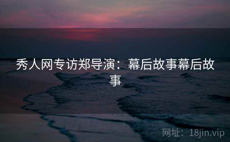 秀人网专访郑导演：幕后故事幕后故事