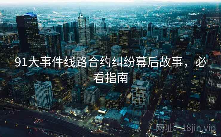 91大事件线路合约纠纷幕后故事，必看指南