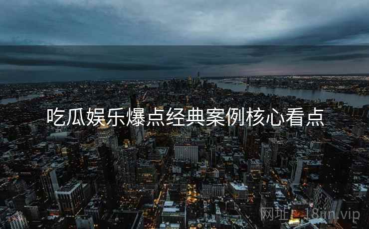 吃瓜娱乐爆点经典案例核心看点
