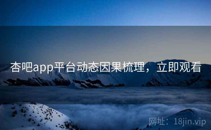 杏吧app平台动态因果梳理，立即观看
