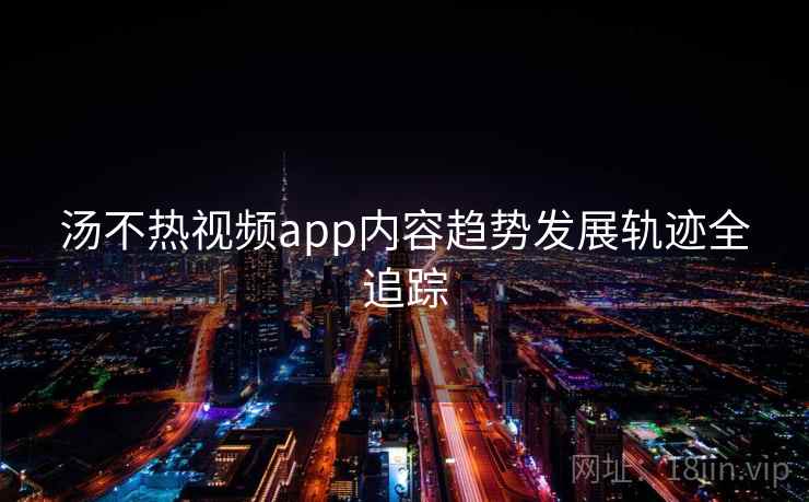 汤不热视频app内容趋势发展轨迹全追踪