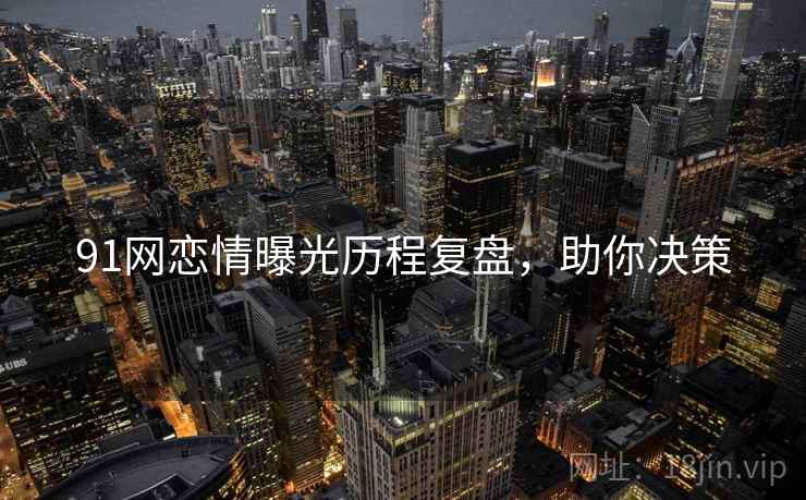 91网恋情曝光历程复盘,助你决策