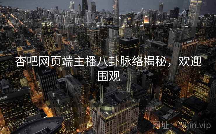 杏吧网页端主播八卦脉络揭秘，欢迎围观