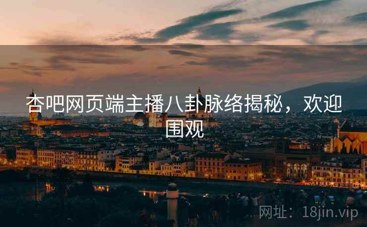 杏吧网页端主播八卦脉络揭秘，欢迎围观