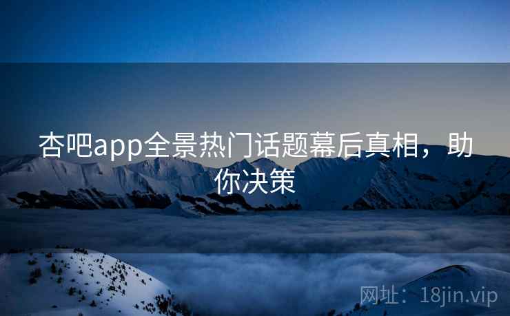 杏吧app全景热门话题幕后真相，助你决策