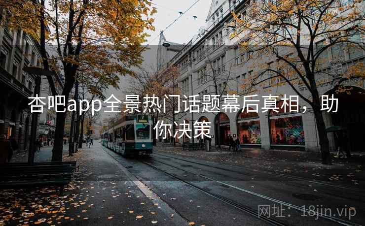 杏吧app全景热门话题幕后真相，助你决策