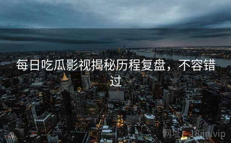 每日吃瓜影视揭秘历程复盘，不容错过