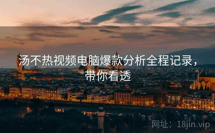 汤不热视频电脑爆款分析全程记录，带你看透