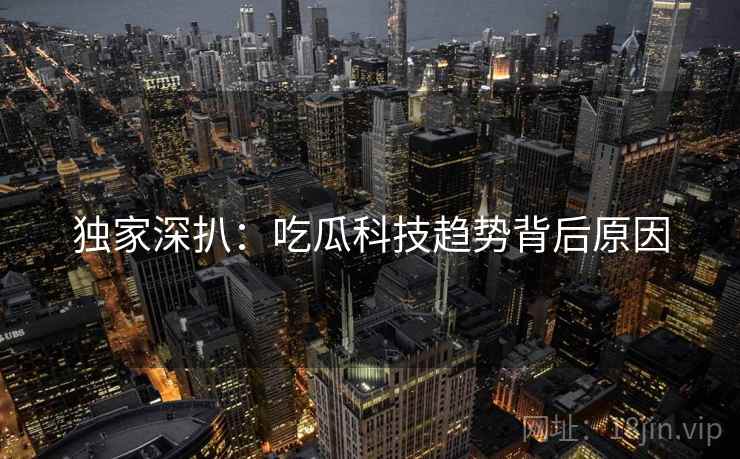 独家深扒：吃瓜科技趋势背后原因