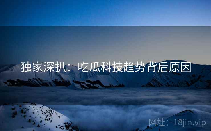 独家深扒：吃瓜科技趋势背后原因