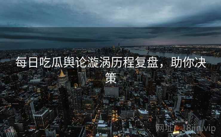 每日吃瓜舆论漩涡历程复盘，助你决策