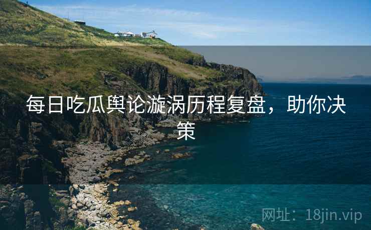 每日吃瓜舆论漩涡历程复盘，助你决策