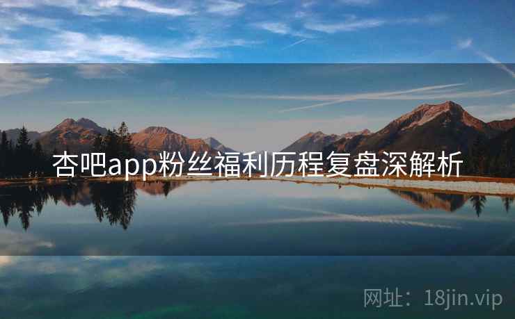 杏吧app粉丝福利历程复盘深解析