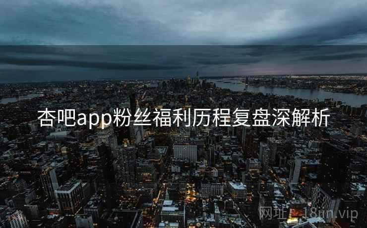 杏吧app粉丝福利历程复盘深解析