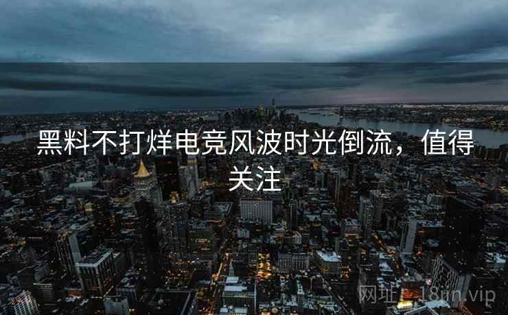 黑料不打烊电竞风波时光倒流，值得关注