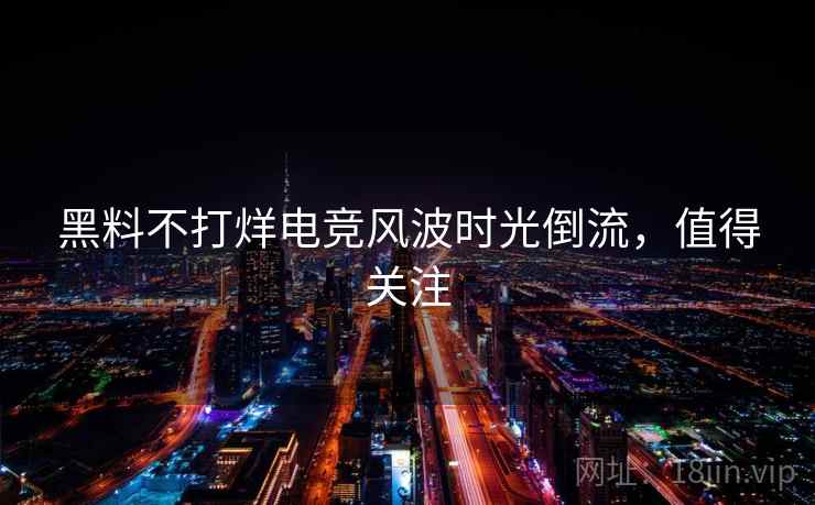 黑料不打烊电竞风波时光倒流，值得关注
