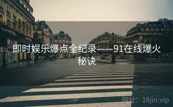 即时娱乐爆点全纪录——91在线爆火秘诀