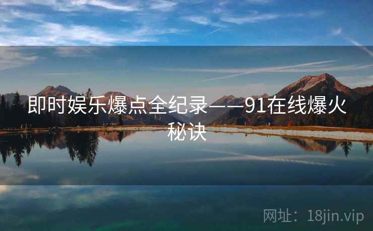即时娱乐爆点全纪录——91在线爆火秘诀