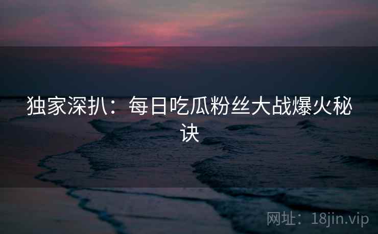 独家深扒：每日吃瓜粉丝大战爆火秘诀