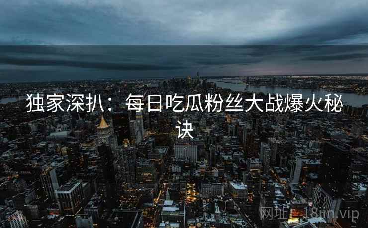 独家深扒：每日吃瓜粉丝大战爆火秘诀