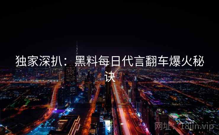 独家深扒：黑料每日代言翻车爆火秘诀