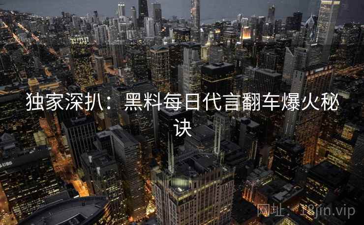 独家深扒：黑料每日代言翻车爆火秘诀