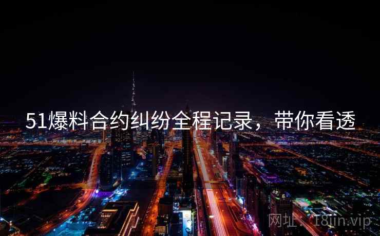 51爆料合约纠纷全程记录，带你看透