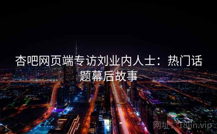 杏吧网页端专访刘业内人士：热门话题幕后故事
