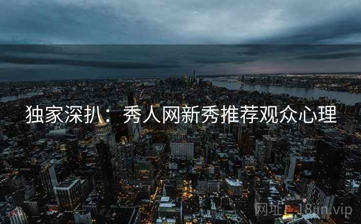 独家深扒：秀人网新秀推荐观众心理