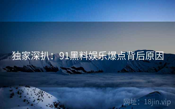 独家深扒：91黑料娱乐爆点背后原因