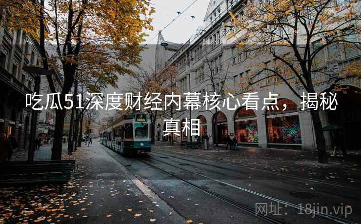 吃瓜51深度财经内幕核心看点，揭秘真相
