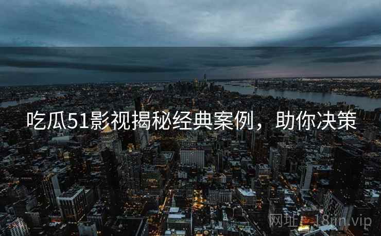 吃瓜51影视揭秘经典案例，助你决策