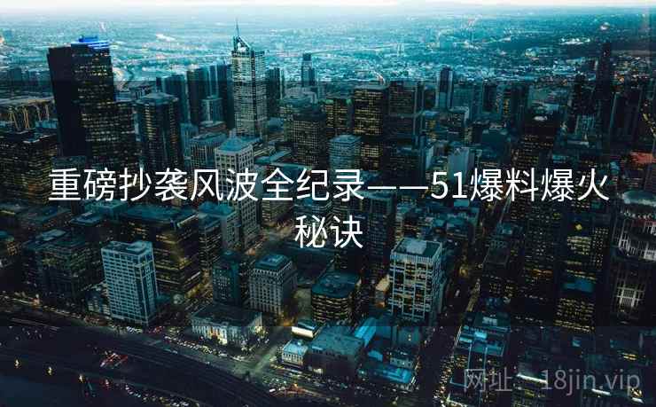 重磅抄袭风波全纪录——51爆料爆火秘诀