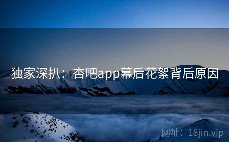 独家深扒：杏吧app幕后花絮背后原因