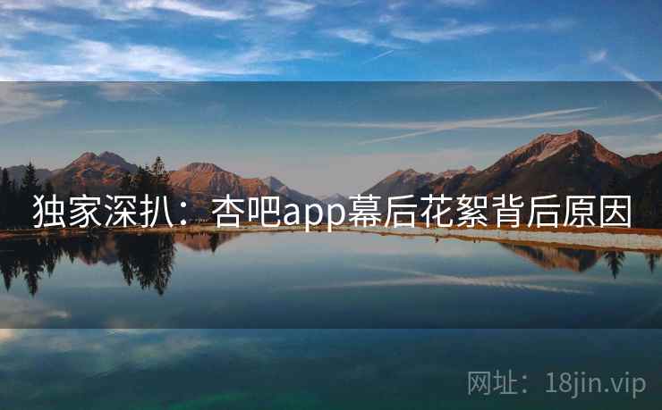 独家深扒：杏吧app幕后花絮背后原因