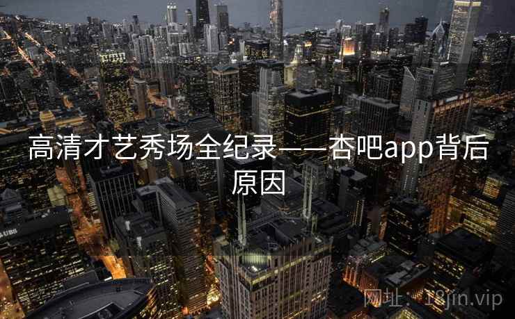 高清才艺秀场全纪录——杏吧app背后原因